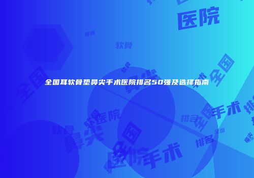 全国耳软骨垫鼻尖手术医院排名50强及选择指南