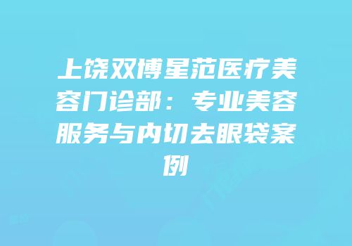 上饶双博星范医疗美容门诊部：专业美容服务与内切去眼袋案例