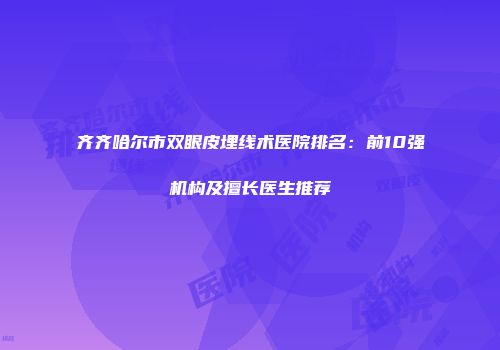 齐齐哈尔市双眼皮埋线术医院排名：前10强机构及擅长医生推荐