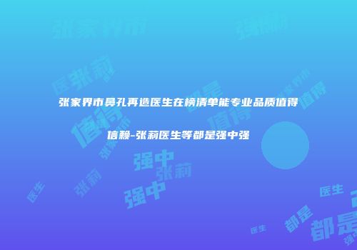 张家界市鼻孔再造医生在榜清单能专业品质值得信赖-张莉医生等都是强中强