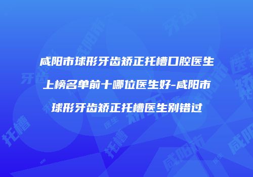 咸阳市球形牙齿矫正托槽口腔医生上榜名单前十哪位医生好-咸阳市球形牙齿矫正托槽医生别错过