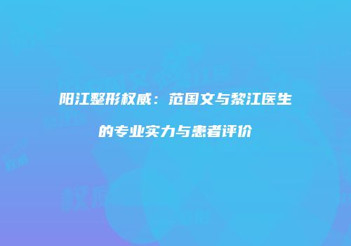阳江整形权威：范国文与黎江医生的专业实力与患者评价