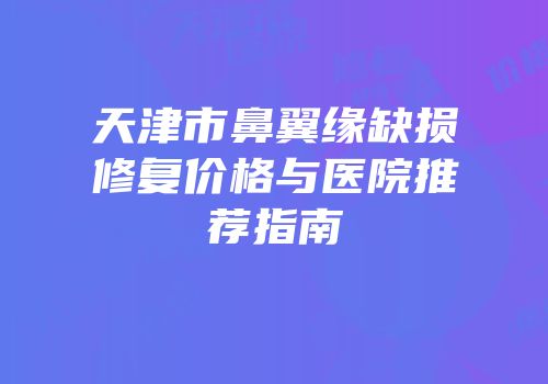 天津市鼻翼缘缺损修复价格与医院推荐指南
