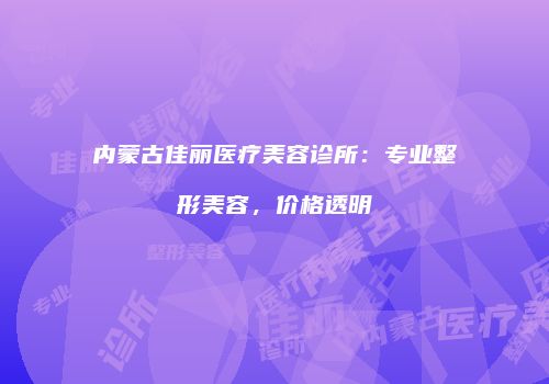 内蒙古佳丽医疗美容诊所：专业整形美容，价格透明