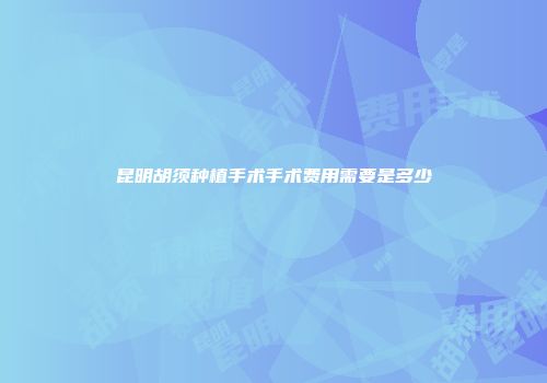 昆明胡须种植手术手术费用需要是多少