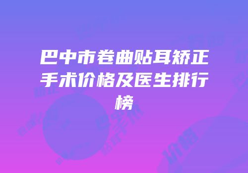 巴中市卷曲贴耳矫正手术价格及医生排行榜