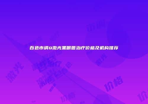 百色市调Q激光黑眼圈治疗价格及机构推荐