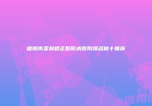 德阳市歪鼻矫正整形术医院排名前十推荐