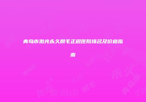 青岛市激光永久脱毛正规医院排名及价格指南