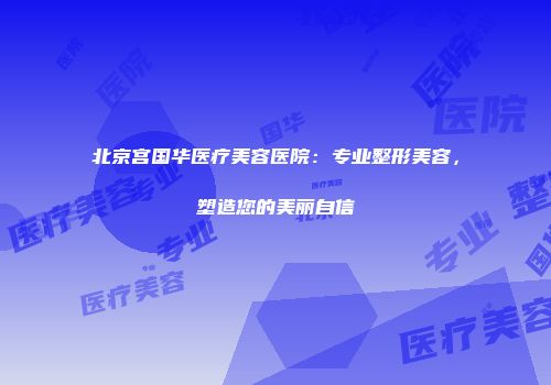北京宫国华医疗美容医院：专业整形美容，塑造您的美丽自信