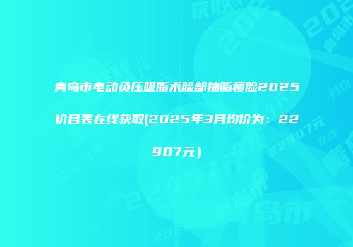 青岛市电动负压吸脂术脸部抽脂瘦脸2025价目表在线获取(2025年3月均价为：22907元）