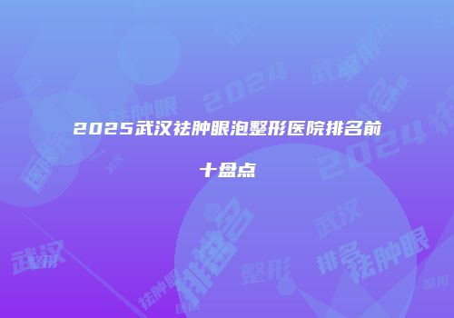 2025武汉祛肿眼泡整形医院排名前十盘点