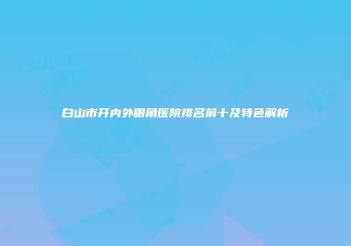 白山市开内外眼角医院排名前十及特色解析