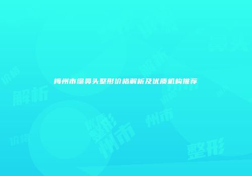 梅州市缩鼻头整形价格解析及优质机构推荐
