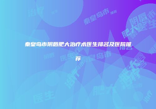 秦皇岛市阴唇肥大治疗术医生排名及医院推荐
