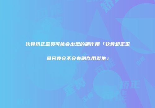 软骨矫正歪鼻可能会出现的副作用「软骨矫正歪鼻究竟会不会有副作用发生」