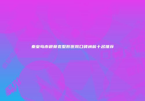 秦皇岛市颧骨宽整形医院口碑榜前十名推荐