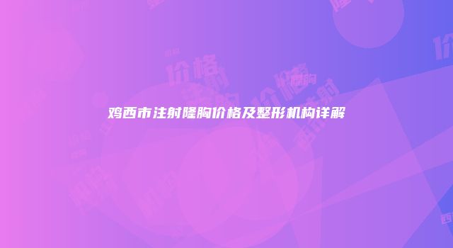 鸡西市注射隆胸价格及整形机构详解