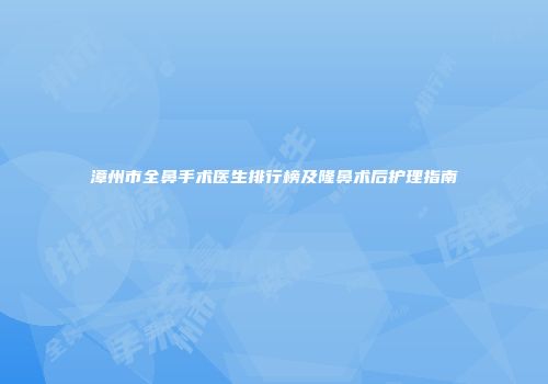 漳州市全鼻手术医生排行榜及隆鼻术后护理指南