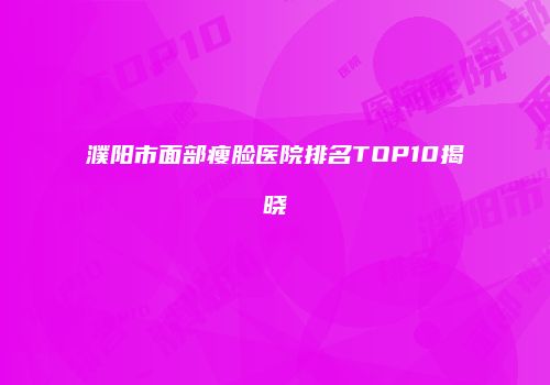 濮阳市面部瘦脸医院排名TOP10揭晓