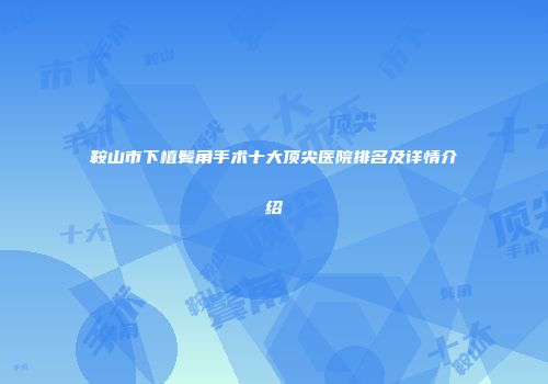 鞍山市下植鬓角手术十大顶尖医院排名及详情介绍