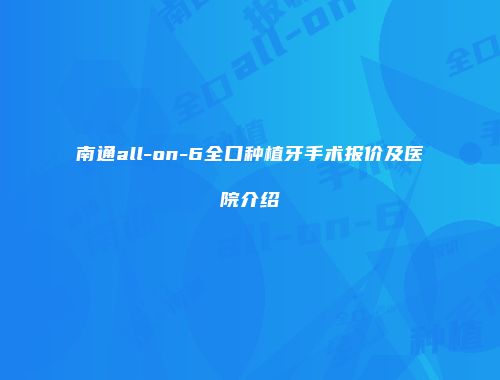 南通all-on-6全口种植牙手术报价及医院介绍