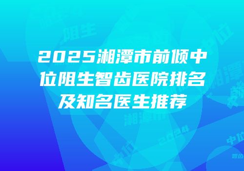 2025湘潭市前倾中位阻生智齿医院排名及知名医生推荐