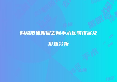 铜陵市黑眼圈去除手术医院排名及价格分析