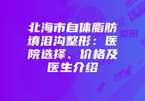 北海市自体脂肪填泪沟整形：医院选择、价格及医生介绍