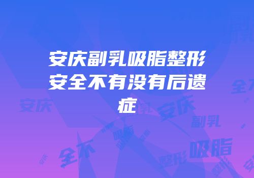 安庆副乳吸脂整形安全不有没有后遗症