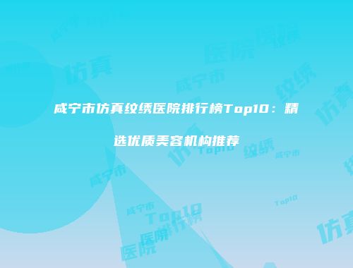 咸宁市仿真纹绣医院排行榜Top10：精选优质美容机构推荐