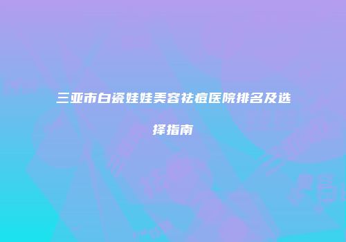 三亚市白瓷娃娃美容祛痘医院排名及选择指南