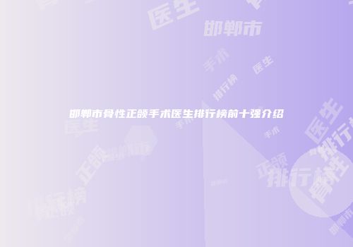 邯郸市骨性正颌手术医生排行榜前十强介绍