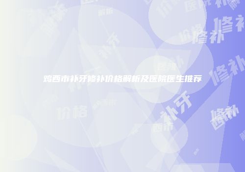 鸡西市补牙修补价格解析及医院医生推荐