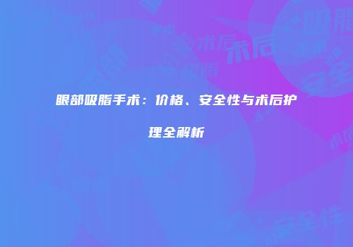 眼部吸脂手术：价格、安全性与术后护理全解析