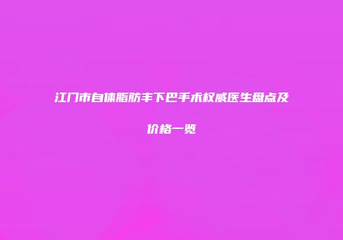 江门市自体脂肪丰下巴手术权威医生盘点及价格一览