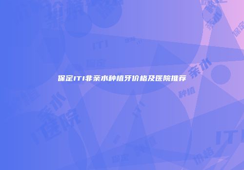 保定ITI非亲水种植牙价格及医院推荐