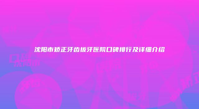 沈阳市矫正牙齿拔牙医院口碑排行及详细介绍