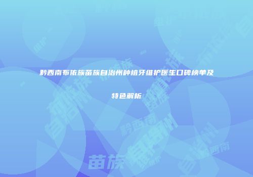 黔西南布依族苗族自治州种植牙维护医生口碑榜单及特色解析