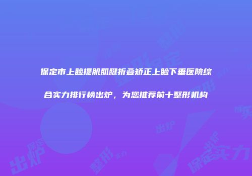 保定市上睑提肌肌腱折叠矫正上睑下垂医院综合实力排行榜出炉，为您推荐前十整形机构