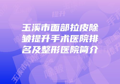 玉溪市面部拉皮除皱提升手术医院排名及整形医院简介