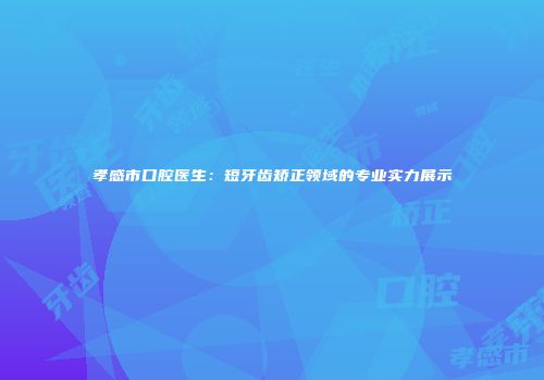 孝感市口腔医生：短牙齿矫正领域的专业实力展示
