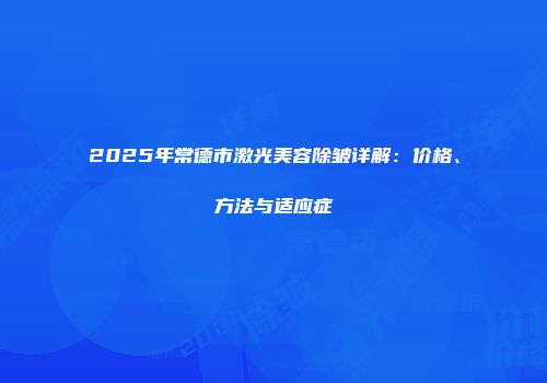 2025年常德市激光美容除皱详解：价格、方法与适应症