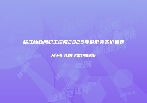 临江林业局职工医院2025年整形美容价目表及热门项目案例解析