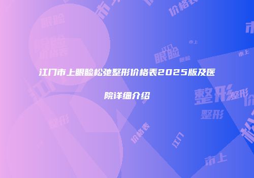 江门市上眼睑松弛整形价格表2025版及医院详细介绍