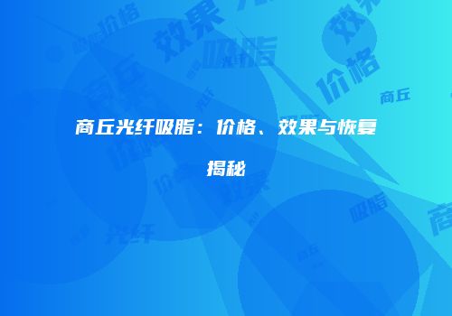 商丘光纤吸脂：价格、效果与恢复揭秘