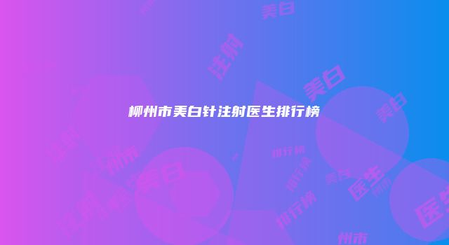 柳州市美白针注射医生排行榜