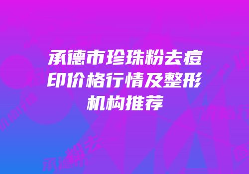 承德市珍珠粉去痘印价格行情及整形机构推荐