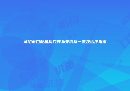 咸阳市口腔机构门牙补牙价格一览及选择指南