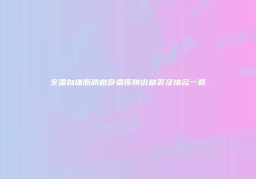 全国自体脂肪做卧蚕医院价格表及排名一览